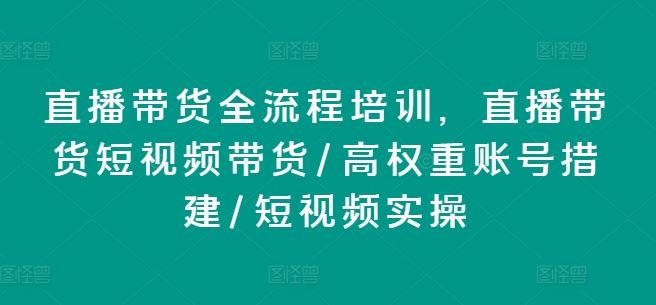 直播带货全流程培训，直播带货短视频带货/高权重账号措建/短视频实操-大鱼聊项目