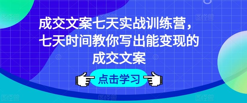 成交文案七天实战训练营，七天时间教你写出能变现的成交文案-大鱼聊项目