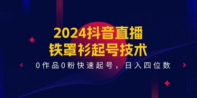 2024抖音直播铁罩衫起号技术，0作品0粉快速起号，日入四位数（14节课）-大鱼聊项目