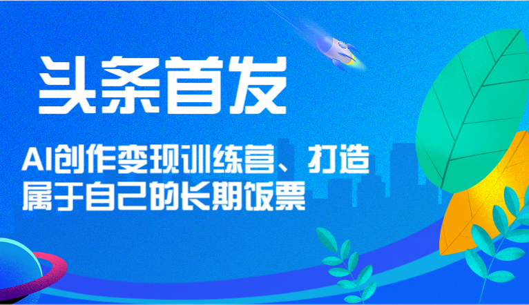 头条首发 AI创作变现训练营，打造属于自己的长期饭票-大鱼聊项目