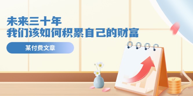 公众号付费文章《未来三十年，我们该如何积累自己的财富》-大鱼聊项目