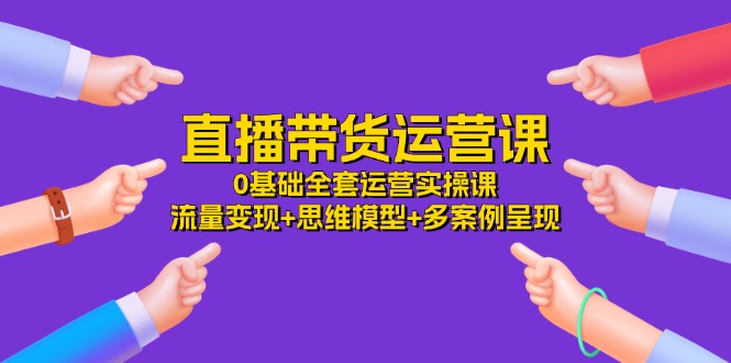 直播带货运营课，0基础全套运营实操 流量变现+思维模型+多案例呈现（34节）-大鱼聊项目