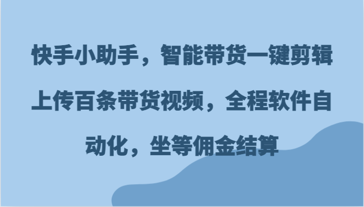 快手小助手，智能带货一键剪辑上传百条带货视频，全程软件自动化，坐等佣金结算-大鱼聊项目
