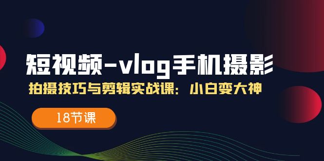 短视频vlog手机摄影拍摄技巧与剪辑实战课，小白变大神（18节课）-大鱼聊项目
