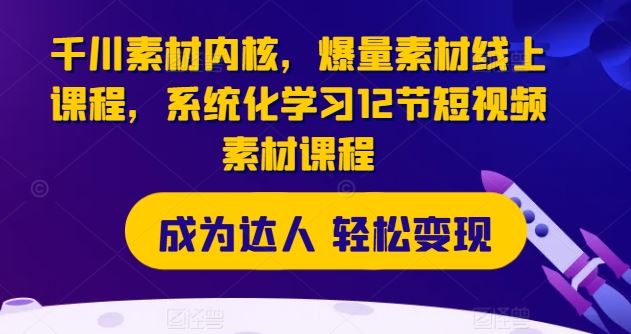 千川素材内核，爆量素材线上课程，系统化学习12节短视频素材课程-大鱼聊项目
