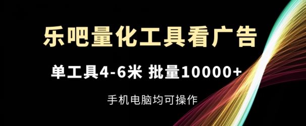 乐吧量化工具看广告，单工具4-6米，批量1w+，手机电脑均可操作【揭秘】-大鱼聊项目