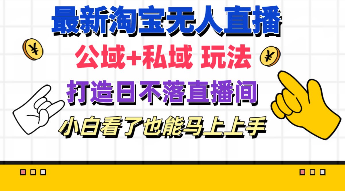 （11586期）最新淘宝无人直播 公域+私域玩法打造真正的日不落直播间 小白看了也能…-大鱼聊项目