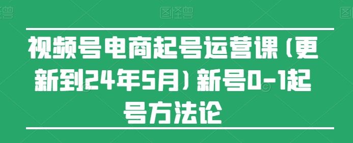 视频号电商起号运营课(更新24年7月)新号0-1起号方法论-大鱼聊项目