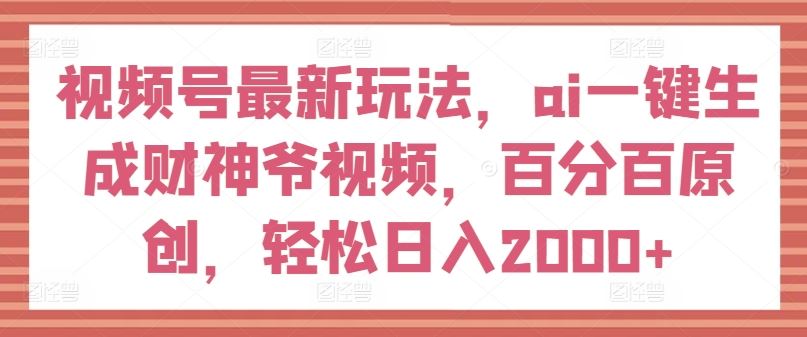 视频号最新玩法，ai一键生成财神爷视频，百分百原创，轻松日入2000+【揭秘】-大鱼聊项目