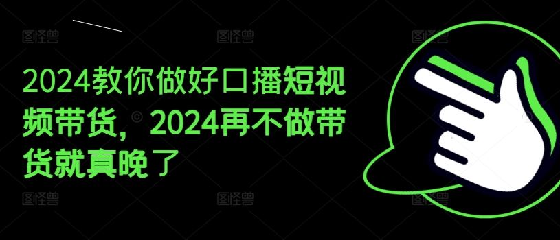 2024教你做好口播短视频带货，2024再不做带货就真晚了-大鱼聊项目