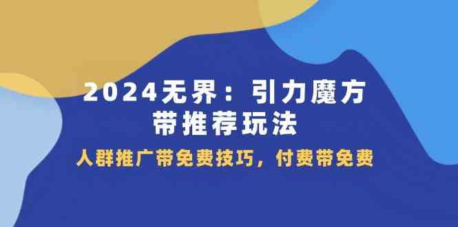 2024无界引力魔方带推荐玩法，人群推广带免费技巧，付费带免费-大鱼聊项目