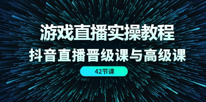 游戏直播实操教程，抖音直播晋级课与高级课（42节）-大鱼聊项目