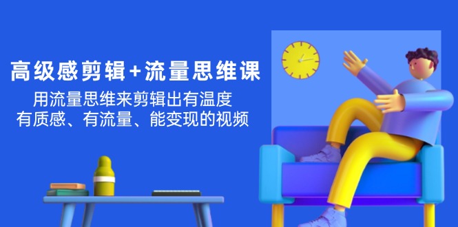 （11589期）高级感 剪辑+流量思维：用流量思维剪辑出有温度/有质感/有流量/能变现视频-大鱼聊项目