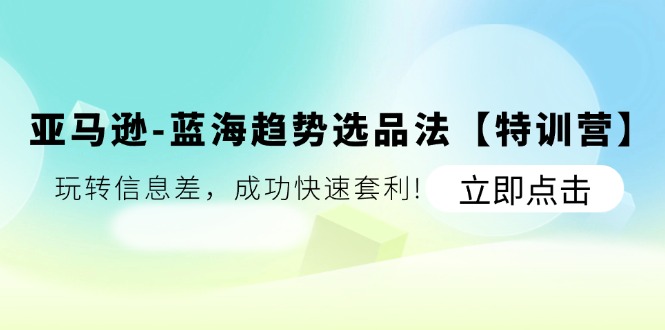 （11591期）亚马逊-蓝海趋势选品法【特训营】：玩转信息差，成功快速套利!-大鱼聊项目