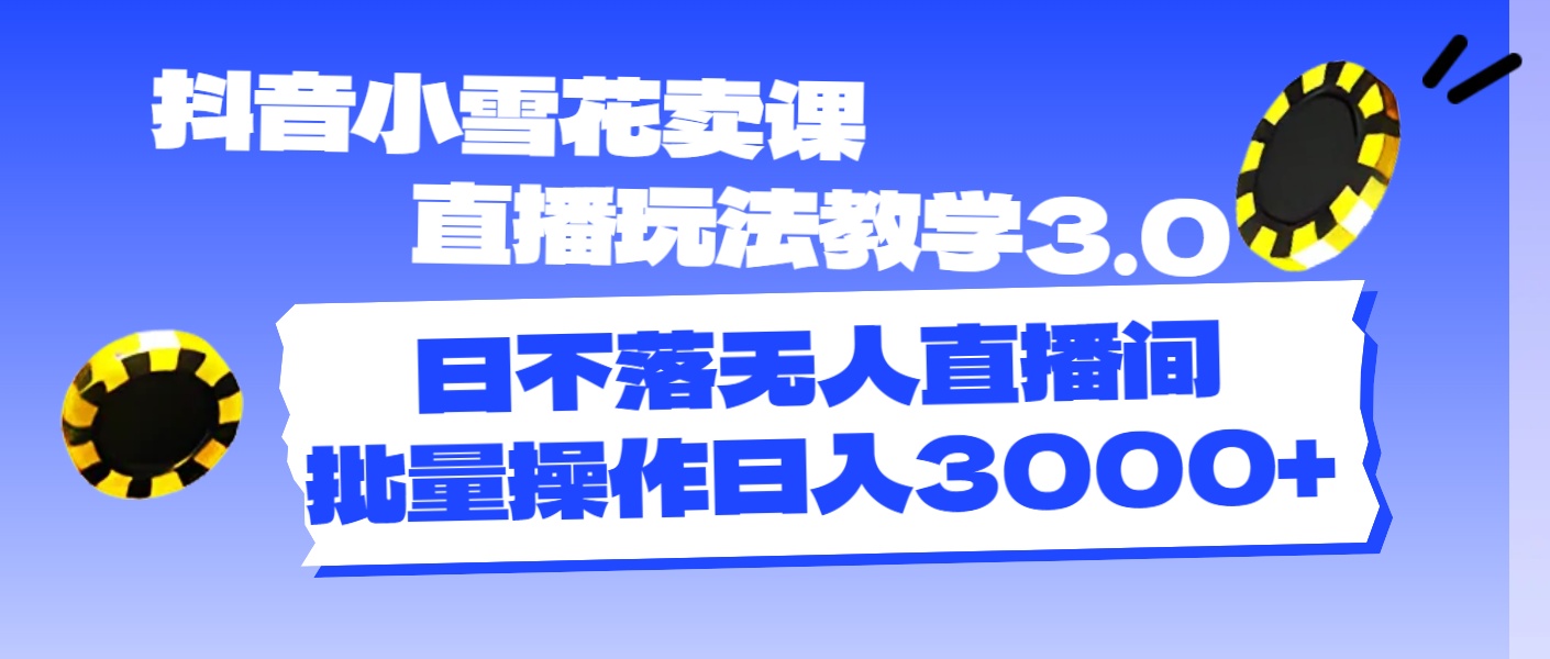 （11595期）抖音小雪花卖课直播玩法教学3.0，日不落无人直播间，批量操作日入3000+-大鱼聊项目