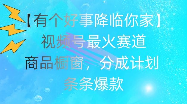【有个好事降临你家】视频号爆火赛道，商品橱窗，分成计划，条条爆款【揭秘】-大鱼聊项目
