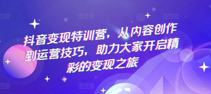 抖音变现特训营，从内容创作到运营技巧，助力大家开启精彩的变现之旅-大鱼聊项目