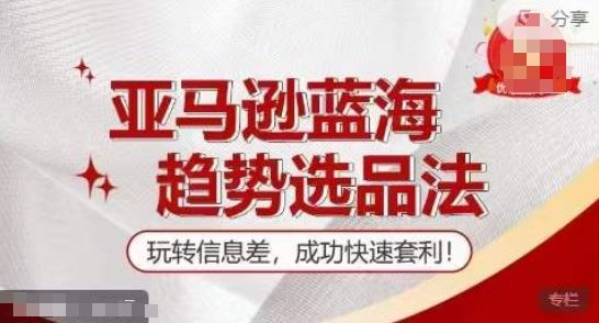 【训练营】亚马逊蓝海趋势选品法，玩转信息差，成功快速套利-大鱼聊项目