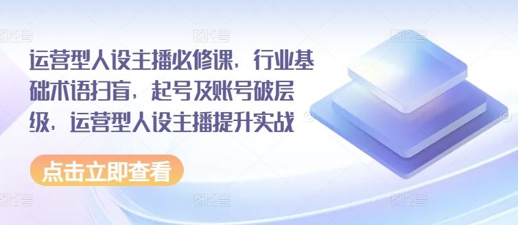 运营型人设主播必修课，行业基础术语扫盲，起号及账号破层级，运营型人设主播提升实战-大鱼聊项目