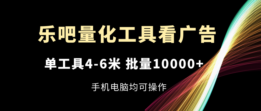 乐吧量化工具看广告，单工具4-6米，批量10000+，手机电脑均可操作-大鱼聊项目