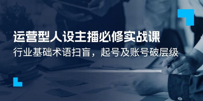 运营型人设主播必修实战课：行业基础术语扫盲，起号及账号破层级-大鱼聊项目