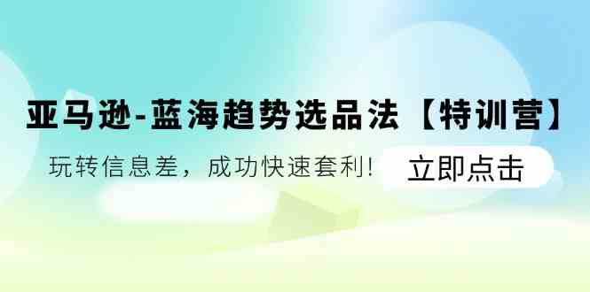 亚马逊蓝海趋势选品法【特训营】：玩转信息差，成功快速套利-大鱼聊项目