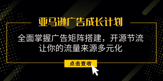 （11619期）亚马逊-广告成长计划，掌握广告矩阵搭建/开源节流/流量来源多元化-大鱼聊项目