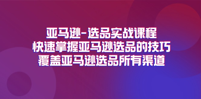 （11620期）亚马逊-选品实战课程，快速掌握亚马逊选品的技巧，覆盖亚马逊选品所有渠道-大鱼聊项目