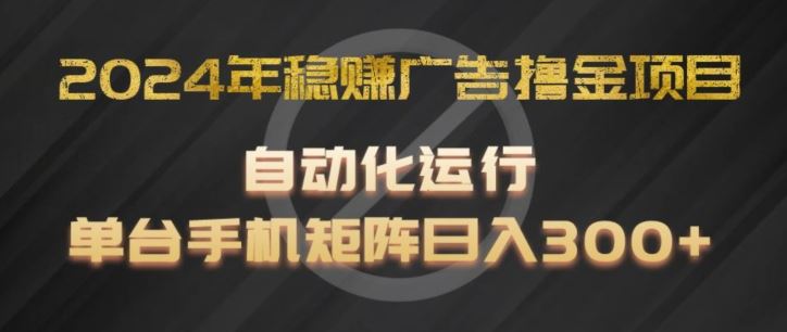 2024年稳赚广告撸金项目，全程自动化运行，单台手机就可以矩阵操作，日入300+【揭秘】-大鱼聊项目