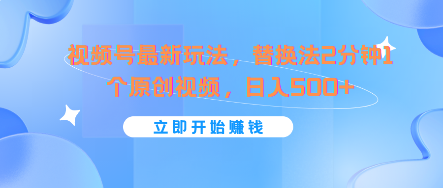 视频号最新玩法，替换法2分钟1个原创视频，日入500+-大鱼聊项目