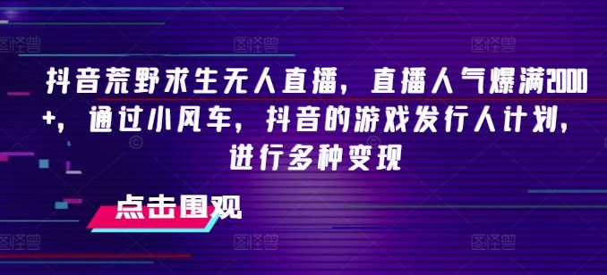 抖音荒野求生无人直播，直播人气爆满2000+，通过小风车，抖音的游戏发行人计划，进行多种变现【揭秘】-大鱼聊项目