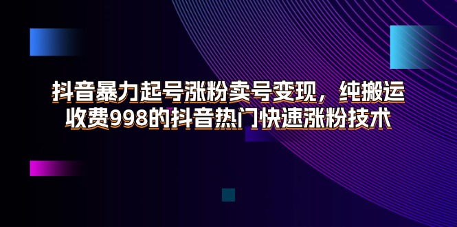 （11656期）抖音暴力起号涨粉卖号变现，纯搬运，收费998的抖音热门快速涨粉技术-大鱼聊项目