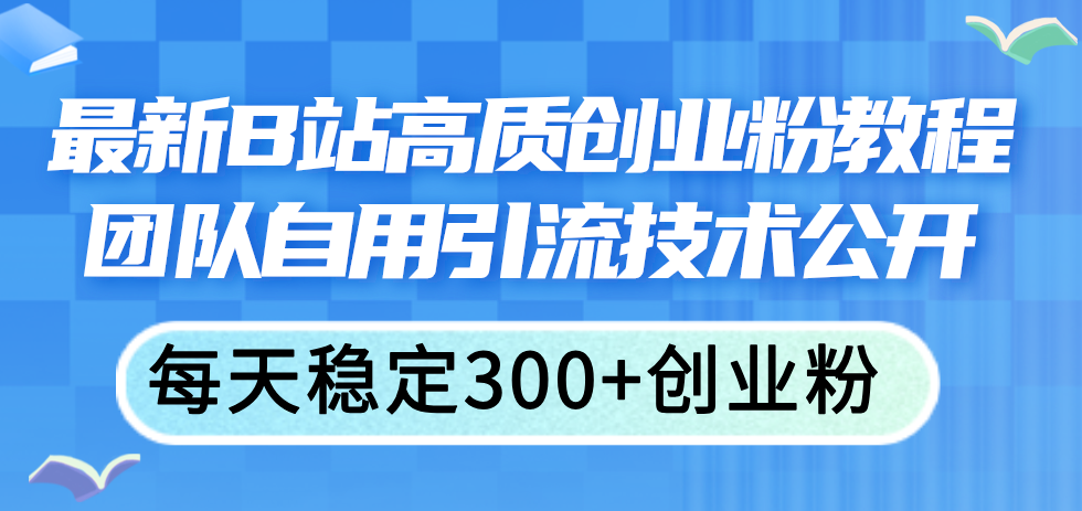 （11661期）最新B站高质创业粉教程，团队自用引流技术公开，每天稳定300+创业粉-大鱼聊项目