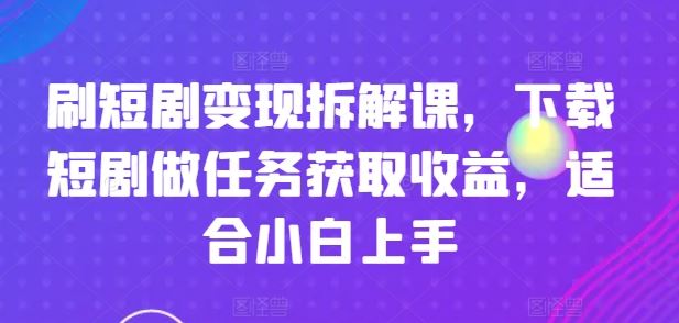 刷短剧变现拆解课，下载短剧做任务获取收益，适合小白上手-大鱼聊项目