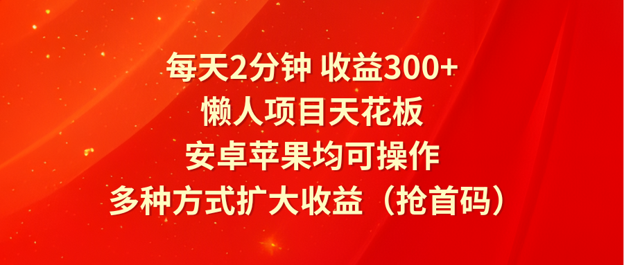 每天2分钟收益300+，懒人项目天花板，安卓苹果均可操作，多种方式扩大收益（抢首码）-大鱼聊项目