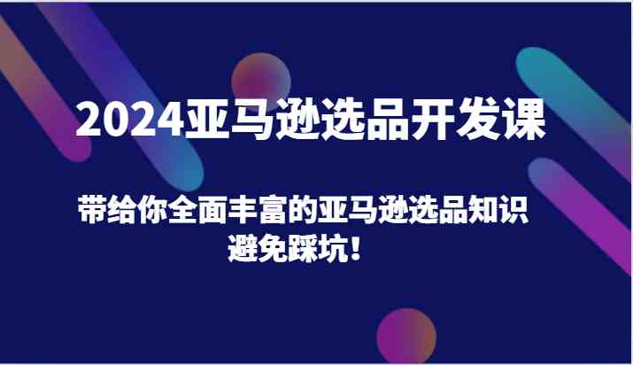 2024亚马逊选品开发课，带给你全面丰富的亚马逊选品知识，避免踩坑！-大鱼聊项目