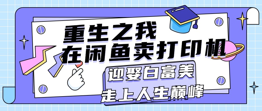 （11681期）重生之我在闲鱼卖打印机，月入过万，迎娶白富美，走上人生巅峰-大鱼聊项目
