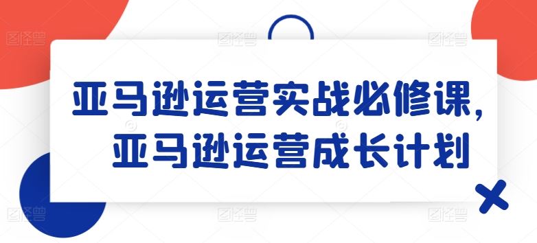 亚马逊运营实战必修课，亚马逊运营成长计划-大鱼聊项目