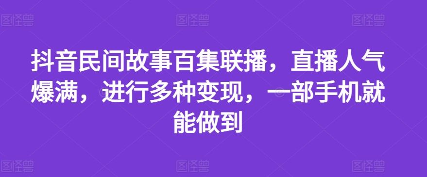 抖音民间故事百集联播，直播人气爆满，进行多种变现，一部手机就能做到【揭秘】-大鱼聊项目