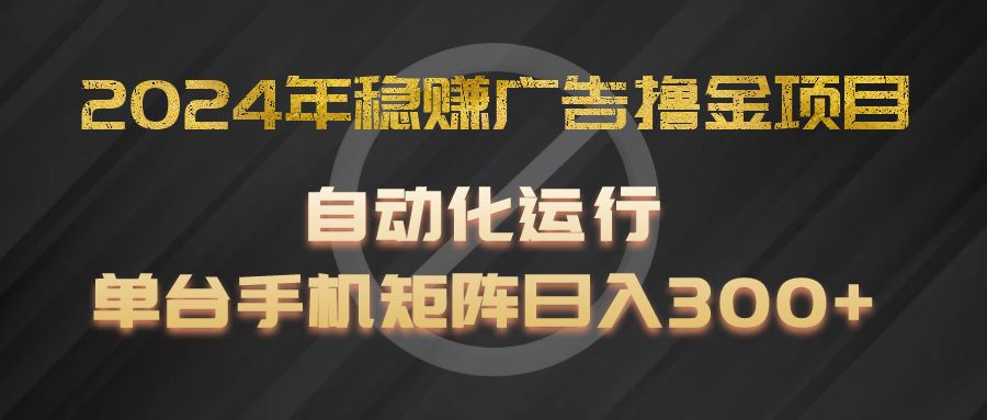 2024年稳赚广告撸金项目，全程自动化运行，单台手机就可以矩阵操作，日入300+-大鱼聊项目