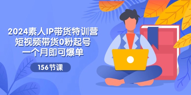 2024素人IP带货特训营，短视频带货0粉起号，一个月即可爆单（156节）-大鱼聊项目