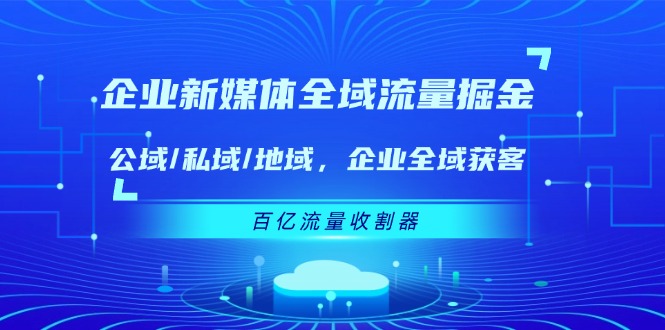 企业新媒体全域流量掘金：公域/私域/地域 企业全域获客 百亿流量收割器-大鱼聊项目
