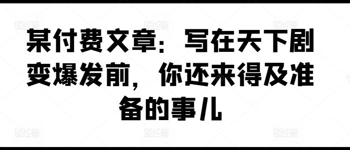 某付费文章：写在天下剧变爆发前，你还来得及准备的事儿-大鱼聊项目