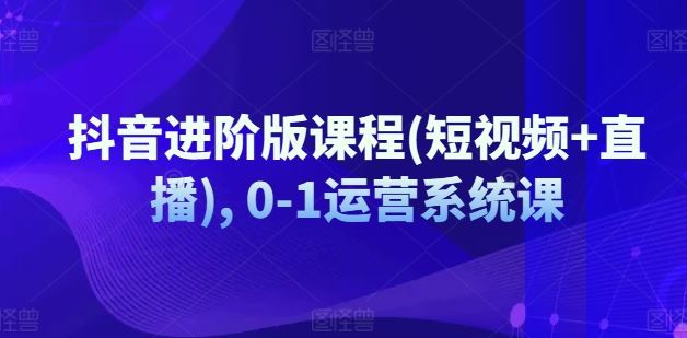 抖音进阶版课程(短视频+直播), 0-1运营系统课-大鱼聊项目