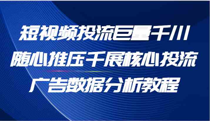 短视频投流巨量千川随心推压千展核心投流广告数据分析教程（65节）-大鱼聊项目