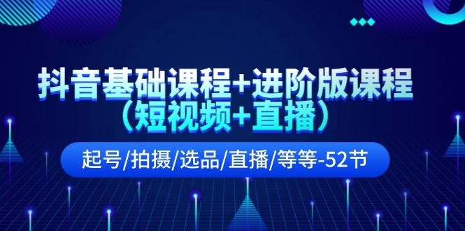 抖音基础课程+进阶版课程（短视频+直播）起号/拍摄/选品/直播/等等（52节）-大鱼聊项目