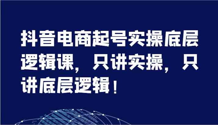 抖音电商起号实操底层逻辑课，只讲实操，只讲底层逻辑！（7节）-大鱼聊项目
