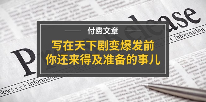 （11702期）某付费文章《写在天下剧变爆发前，你还来得及准备的事儿》-大鱼聊项目