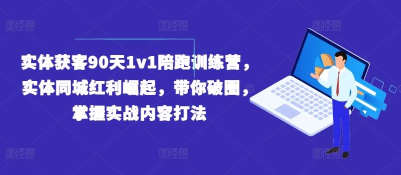 实体获客90天1v1陪跑训练营，实体同城红利崛起，带你破圈，掌握实战内容打法-大鱼聊项目