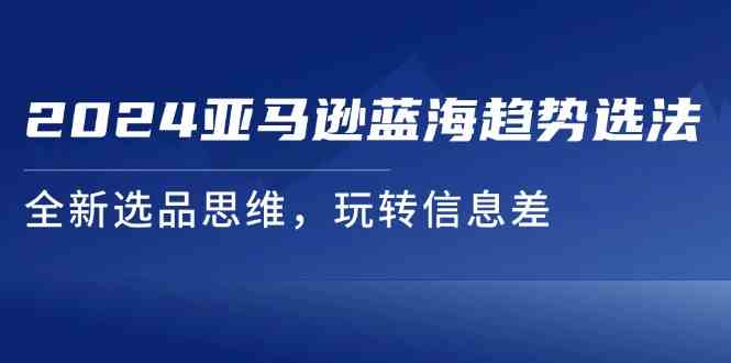 2024亚马逊蓝海趋势选法，全新选品思维，玩转信息差-大鱼聊项目